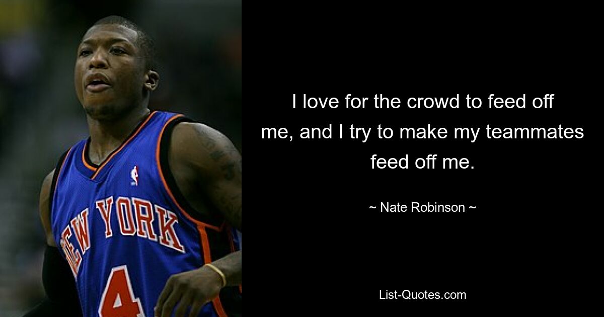 I love for the crowd to feed off me, and I try to make my teammates feed off me. — © Nate Robinson