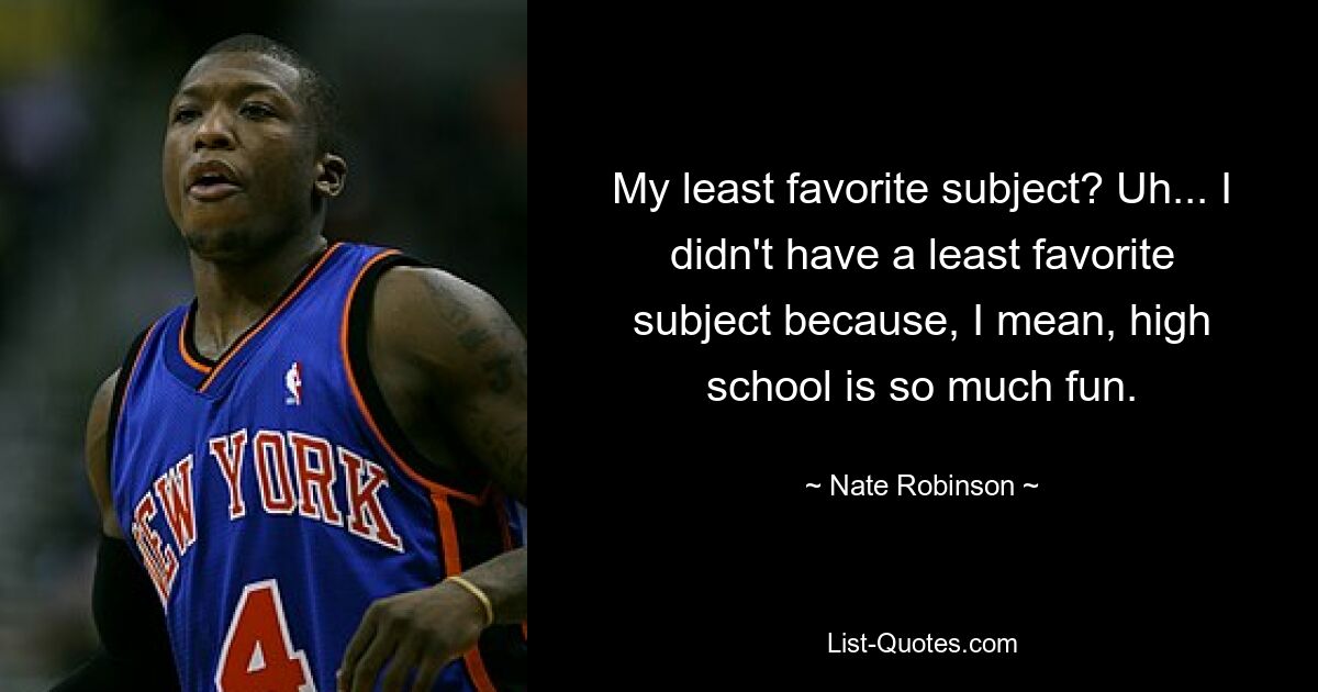 My least favorite subject? Uh... I didn't have a least favorite subject because, I mean, high school is so much fun. — © Nate Robinson