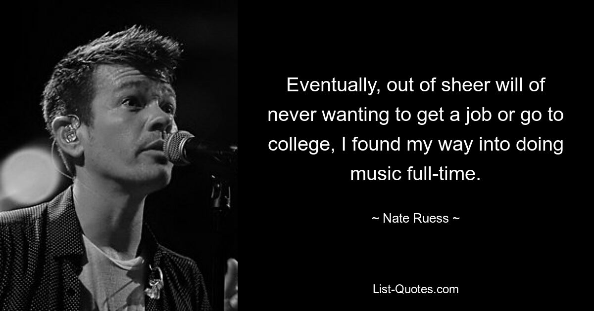 Eventually, out of sheer will of never wanting to get a job or go to college, I found my way into doing music full-time. — © Nate Ruess