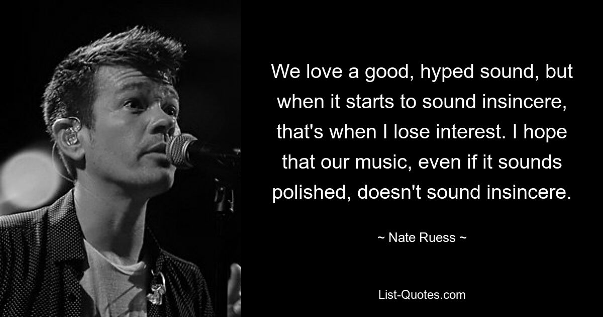 We love a good, hyped sound, but when it starts to sound insincere, that's when I lose interest. I hope that our music, even if it sounds polished, doesn't sound insincere. — © Nate Ruess