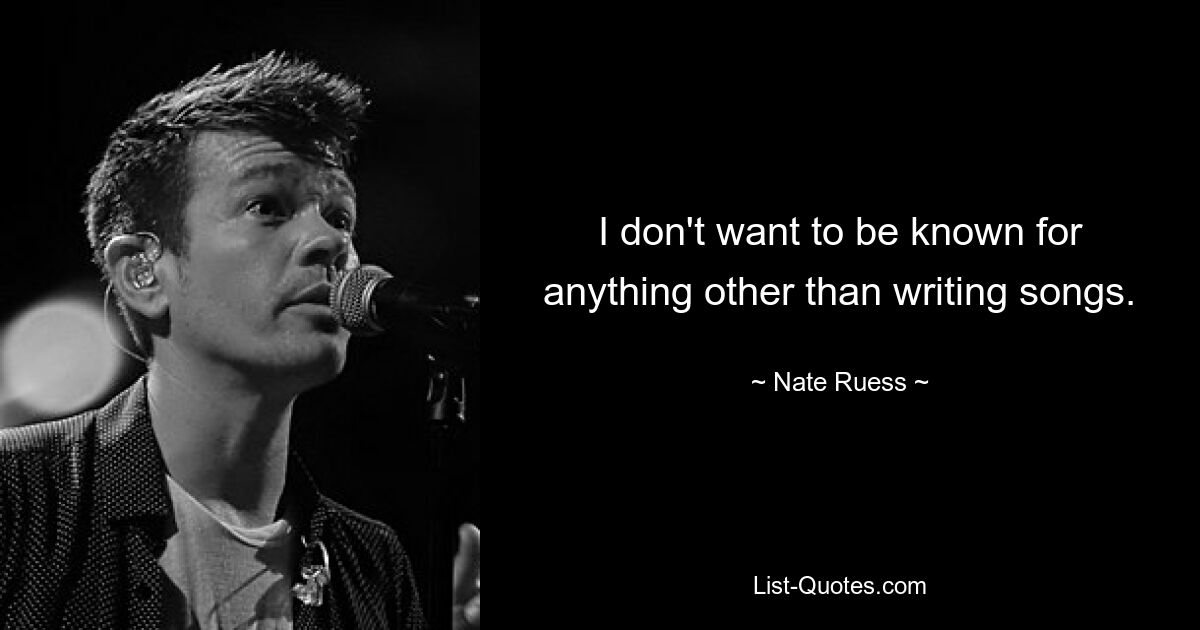 I don't want to be known for anything other than writing songs. — © Nate Ruess