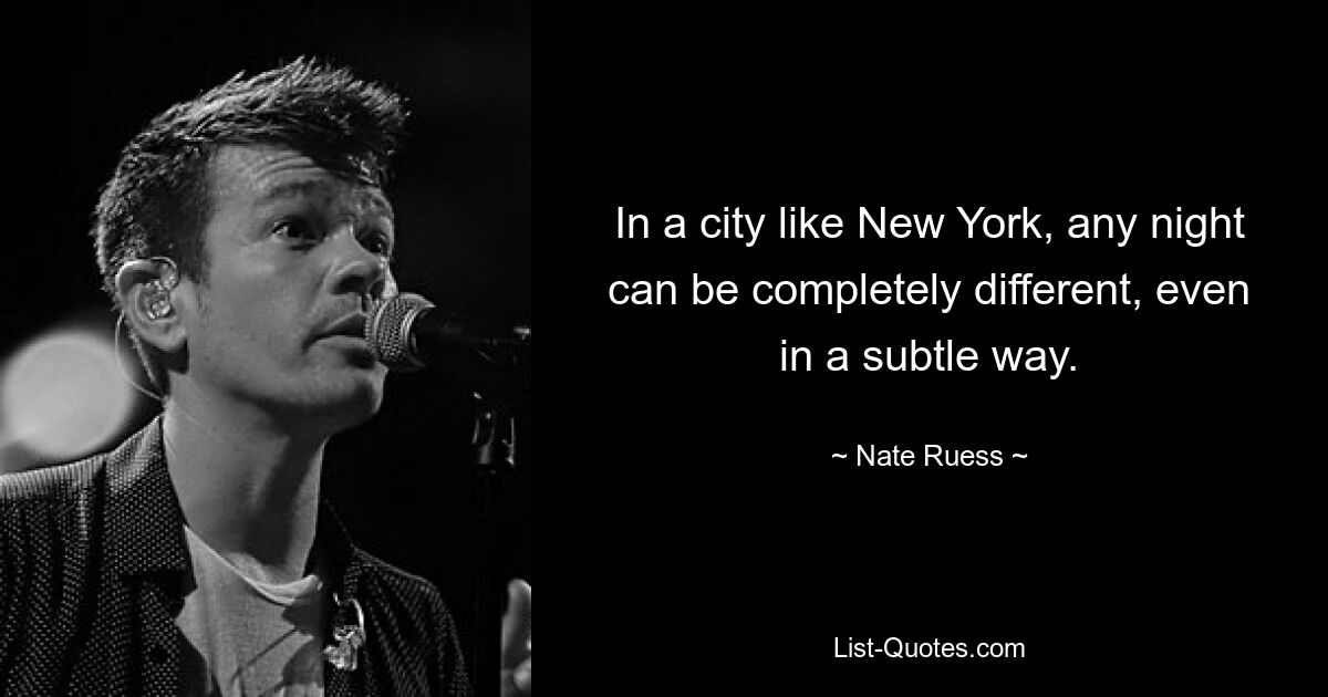 In a city like New York, any night can be completely different, even in a subtle way. — © Nate Ruess