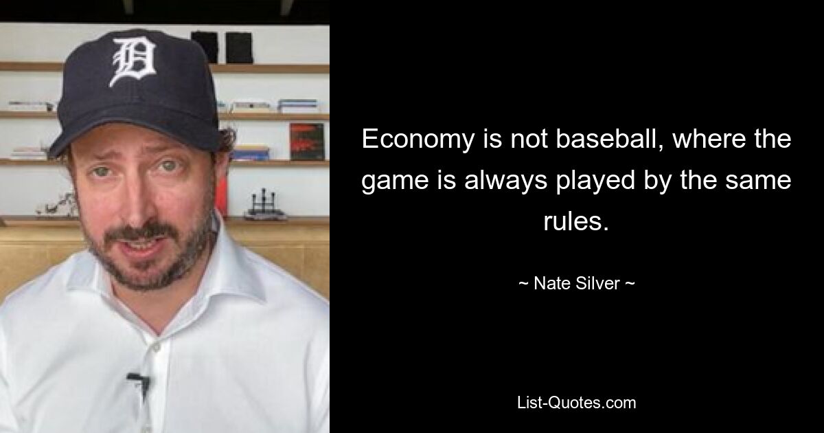 Economy is not baseball, where the game is always played by the same rules. — © Nate Silver