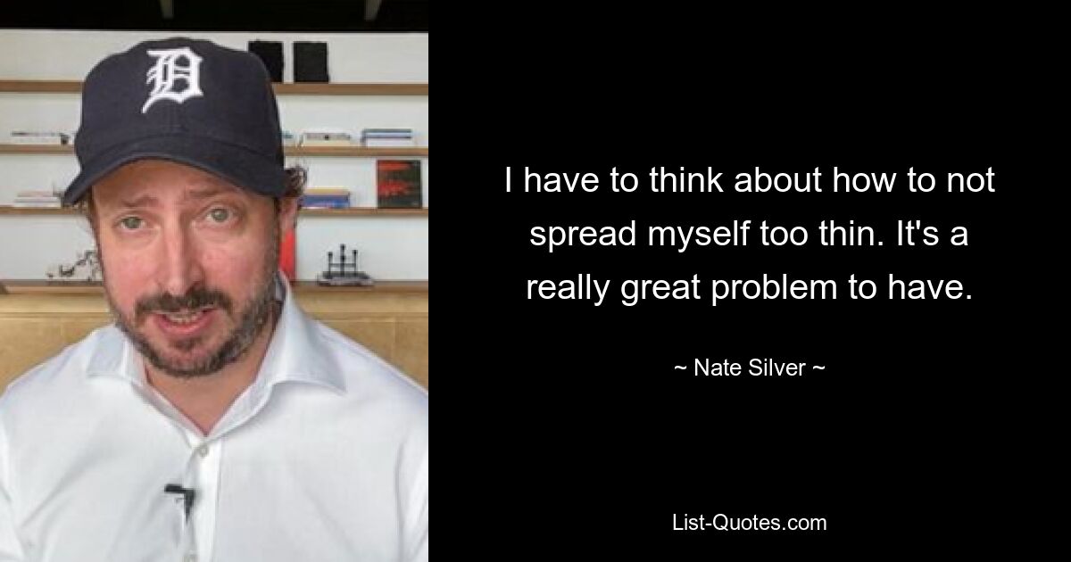 I have to think about how to not spread myself too thin. It's a really great problem to have. — © Nate Silver