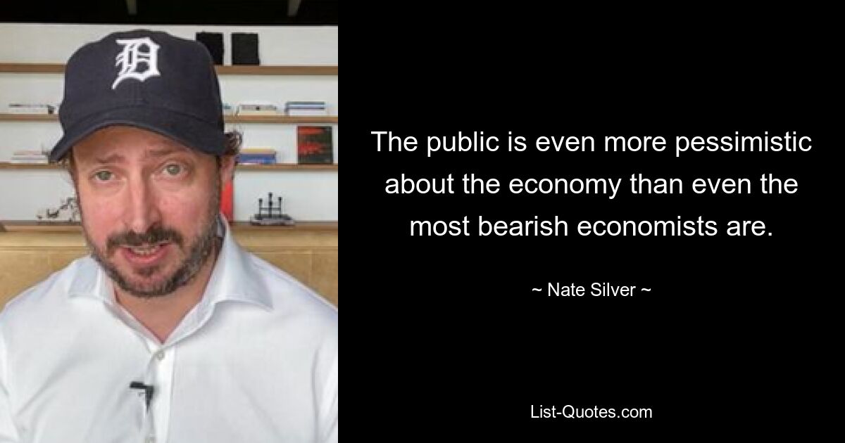 The public is even more pessimistic about the economy than even the most bearish economists are. — © Nate Silver