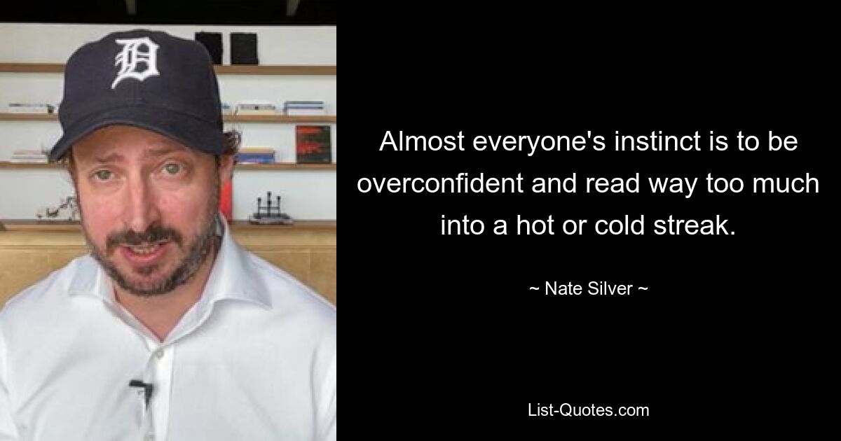 Almost everyone's instinct is to be overconfident and read way too much into a hot or cold streak. — © Nate Silver