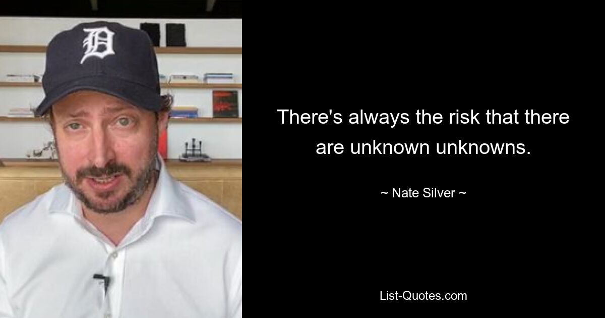 There's always the risk that there are unknown unknowns. — © Nate Silver