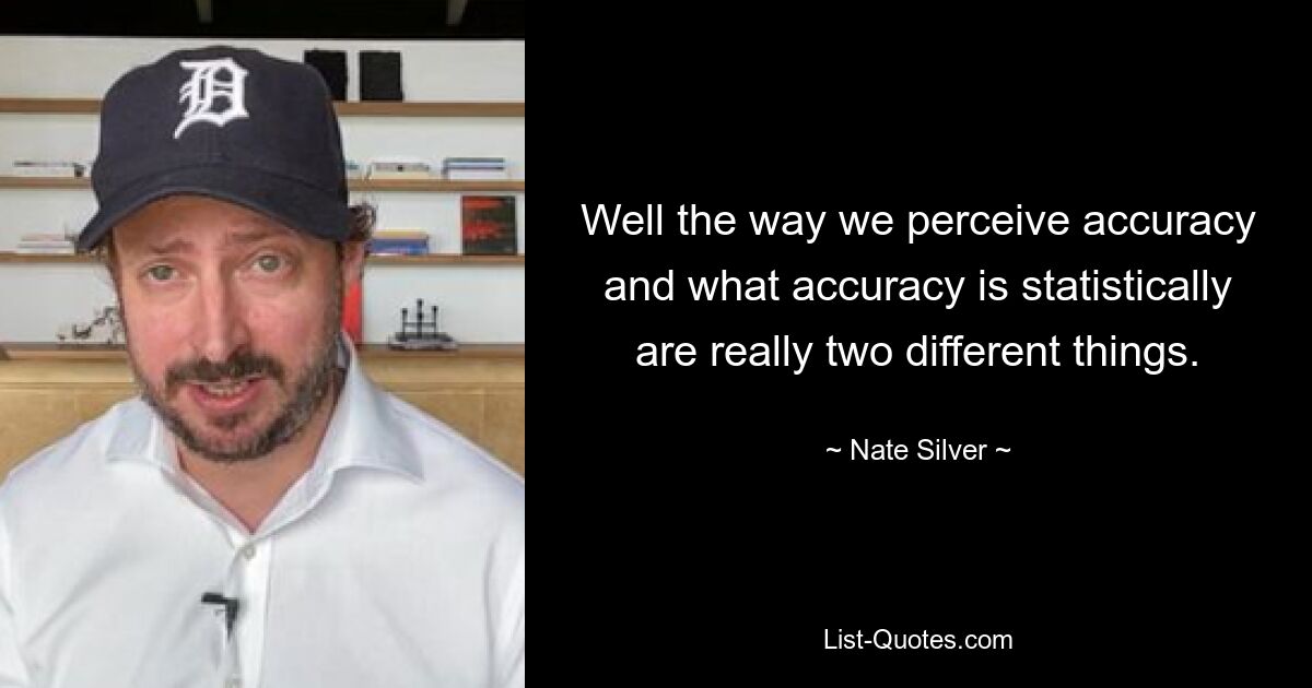 Well the way we perceive accuracy and what accuracy is statistically are really two different things. — © Nate Silver