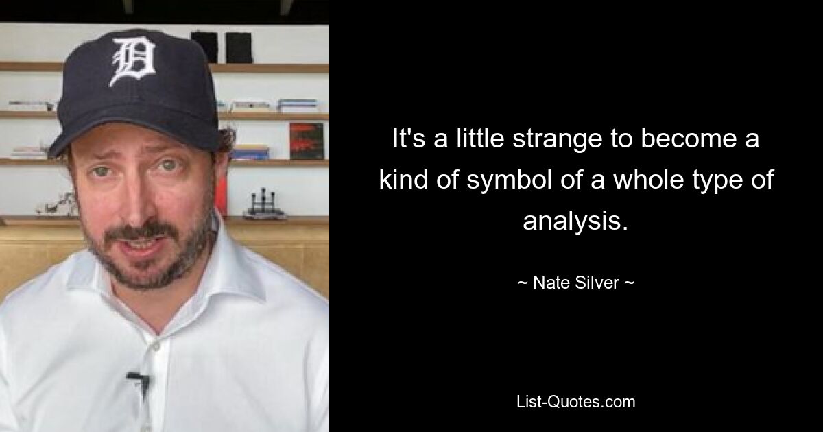 It's a little strange to become a kind of symbol of a whole type of analysis. — © Nate Silver