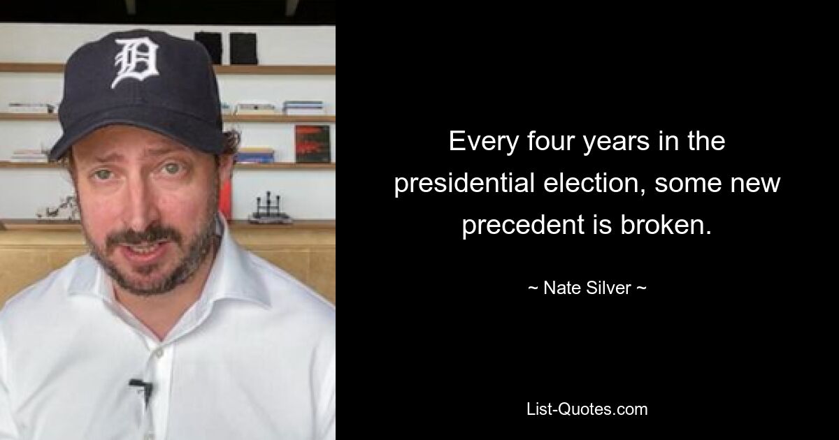 Every four years in the presidential election, some new precedent is broken. — © Nate Silver