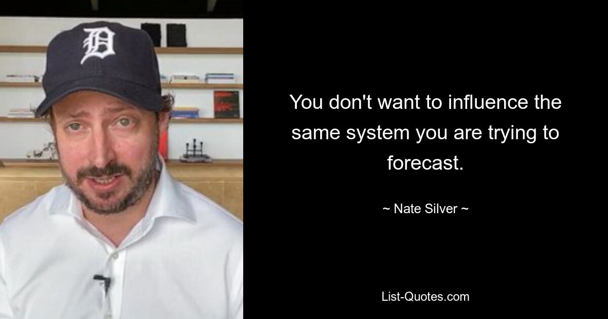 You don't want to influence the same system you are trying to forecast. — © Nate Silver