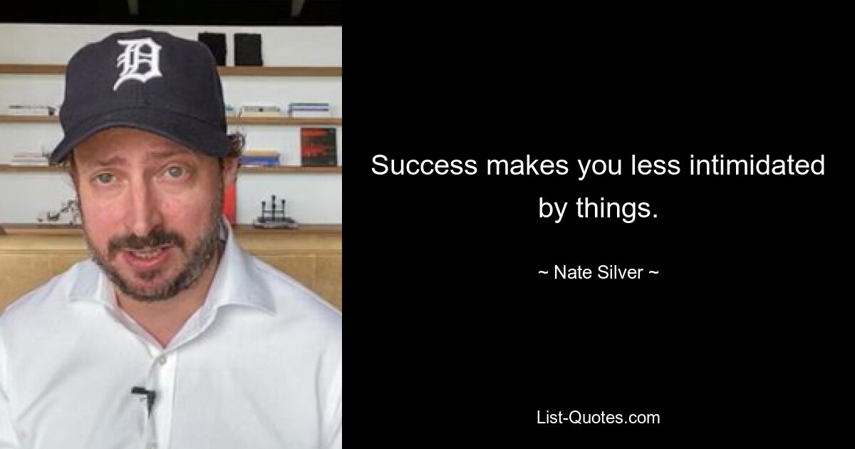 Success makes you less intimidated by things. — © Nate Silver