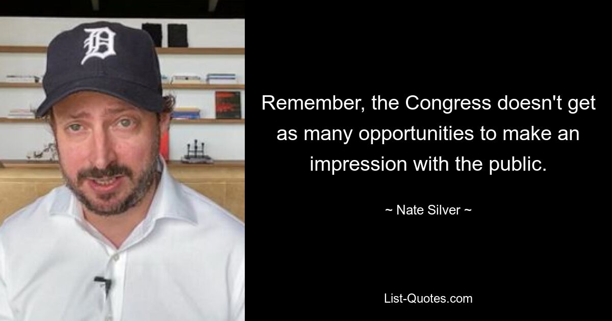 Remember, the Congress doesn't get as many opportunities to make an impression with the public. — © Nate Silver