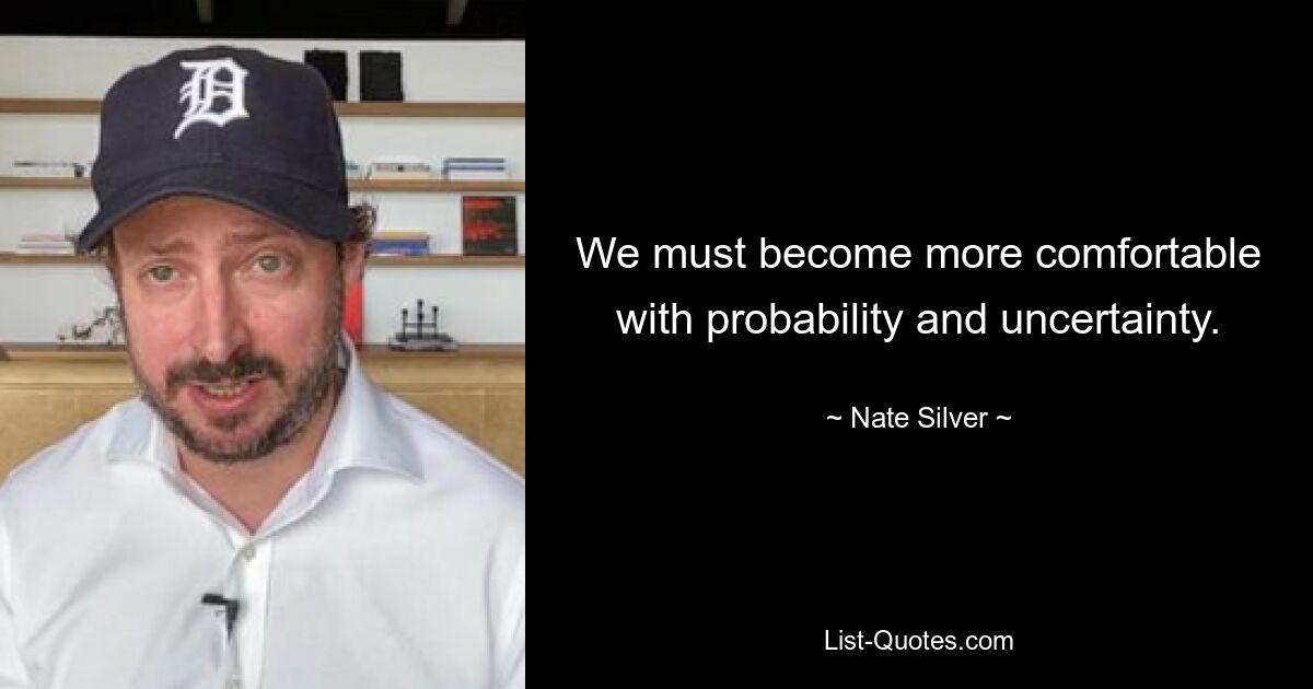 We must become more comfortable with probability and uncertainty. — © Nate Silver