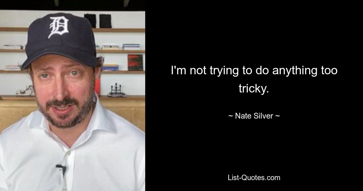 I'm not trying to do anything too tricky. — © Nate Silver