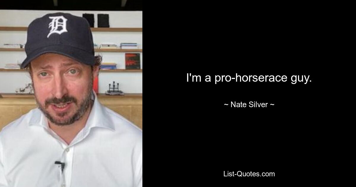 I'm a pro-horserace guy. — © Nate Silver