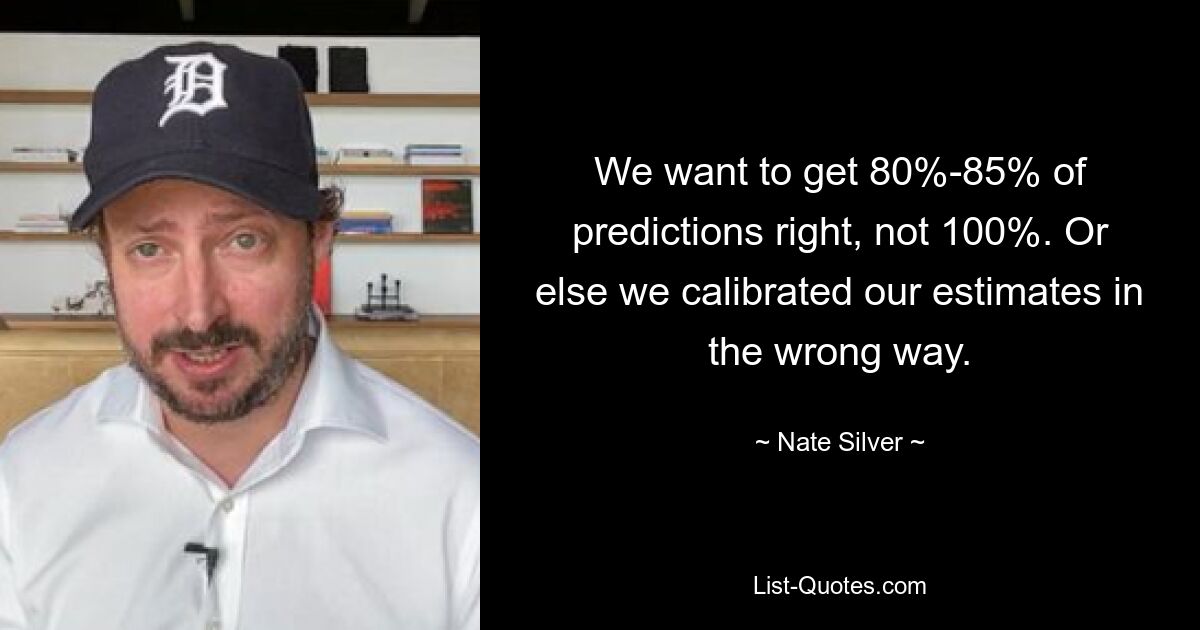 We want to get 80%-85% of predictions right, not 100%. Or else we calibrated our estimates in the wrong way. — © Nate Silver