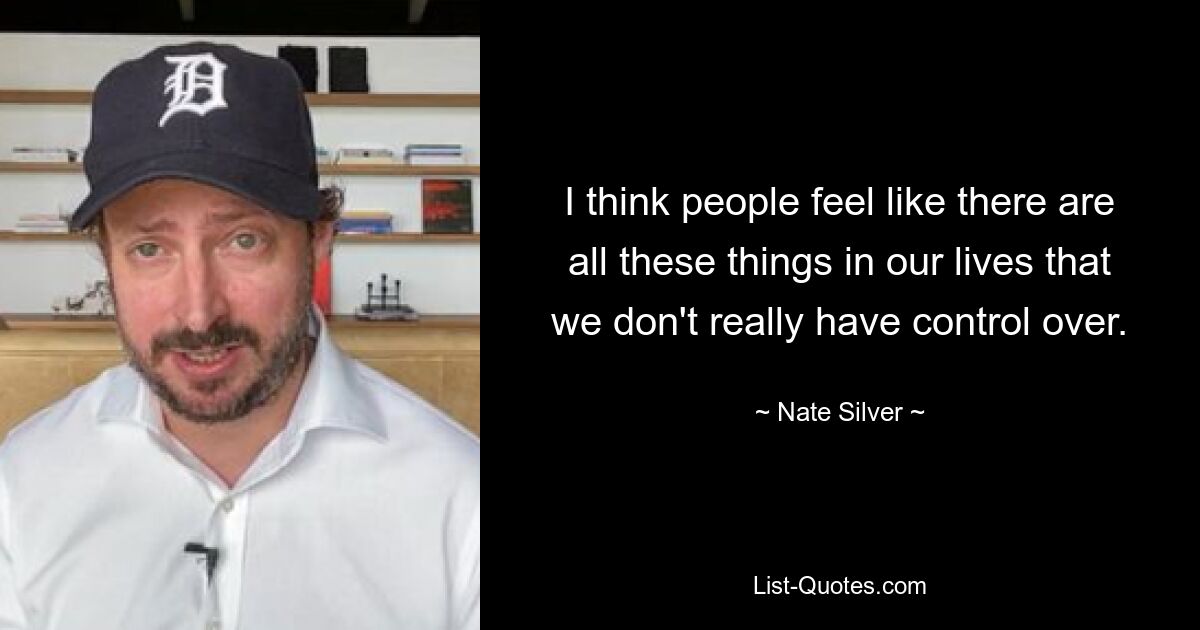 I think people feel like there are all these things in our lives that we don't really have control over. — © Nate Silver