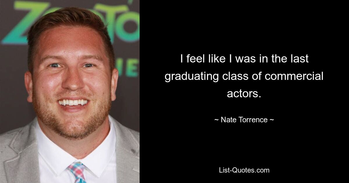 I feel like I was in the last graduating class of commercial actors. — © Nate Torrence