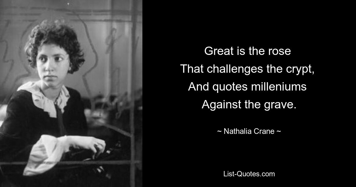 Great is the rose 
That challenges the crypt, 
And quotes milleniums 
Against the grave. — © Nathalia Crane