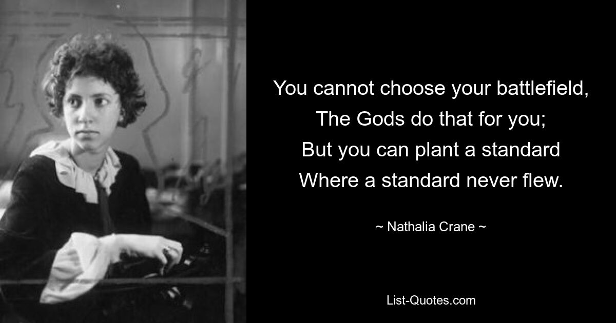 You cannot choose your battlefield,
The Gods do that for you;
But you can plant a standard
Where a standard never flew. — © Nathalia Crane