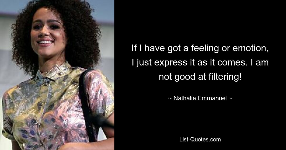 If I have got a feeling or emotion, I just express it as it comes. I am not good at filtering! — © Nathalie Emmanuel