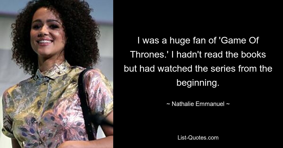 I was a huge fan of 'Game Of Thrones.' I hadn't read the books but had watched the series from the beginning. — © Nathalie Emmanuel