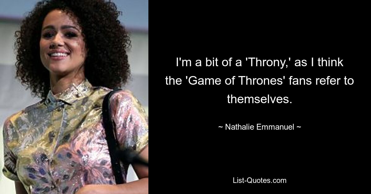 I'm a bit of a 'Throny,' as I think the 'Game of Thrones' fans refer to themselves. — © Nathalie Emmanuel