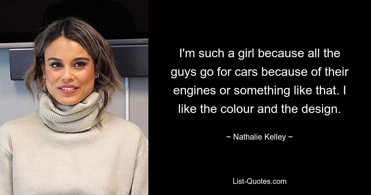 I'm such a girl because all the guys go for cars because of their engines or something like that. I like the colour and the design. — © Nathalie Kelley