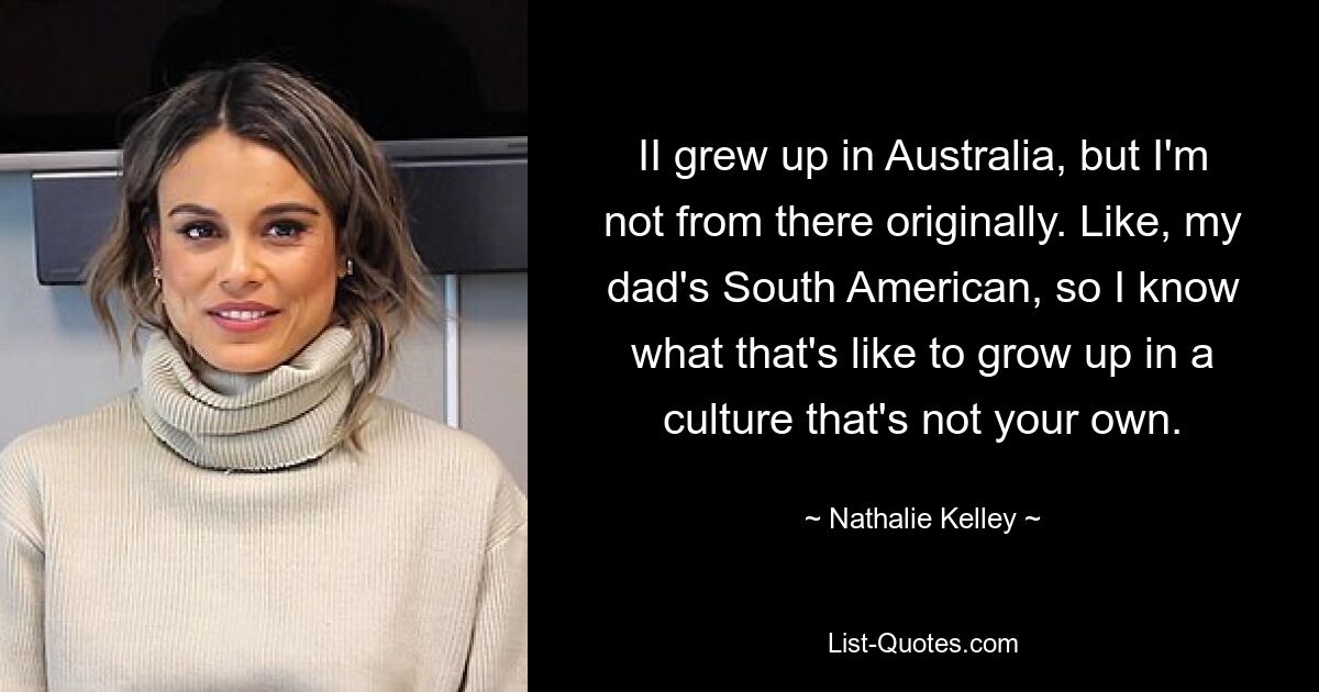 II grew up in Australia, but I'm not from there originally. Like, my dad's South American, so I know what that's like to grow up in a culture that's not your own. — © Nathalie Kelley