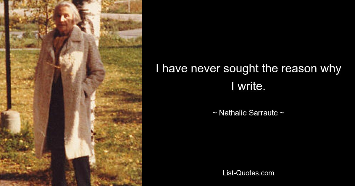 I have never sought the reason why I write. — © Nathalie Sarraute