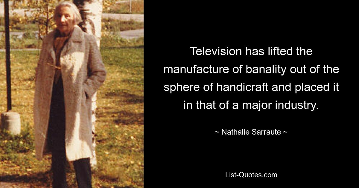 Television has lifted the manufacture of banality out of the sphere of handicraft and placed it in that of a major industry. — © Nathalie Sarraute