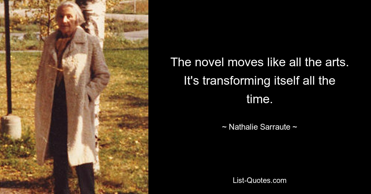 The novel moves like all the arts. It's transforming itself all the time. — © Nathalie Sarraute