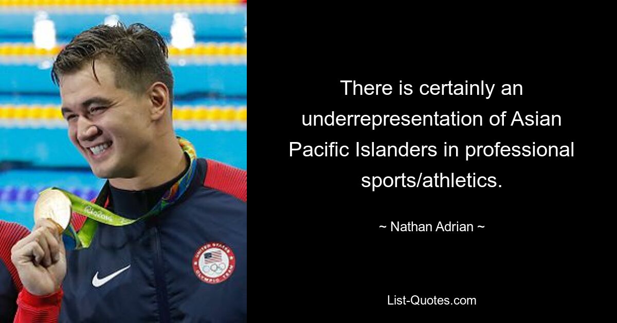 There is certainly an underrepresentation of Asian Pacific Islanders in professional sports/athletics. — © Nathan Adrian