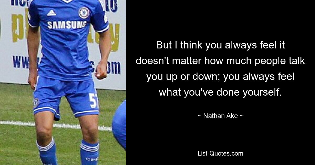 But I think you always feel it doesn't matter how much people talk you up or down; you always feel what you've done yourself. — © Nathan Ake