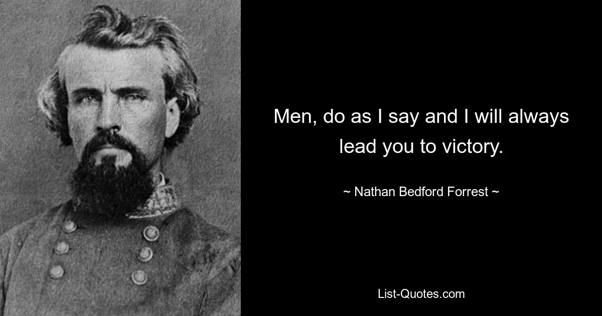 Men, do as I say and I will always lead you to victory. — © Nathan Bedford Forrest