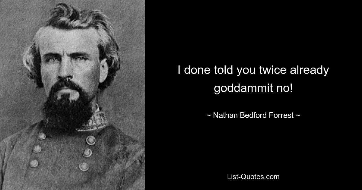 I done told you twice already goddammit no! — © Nathan Bedford Forrest