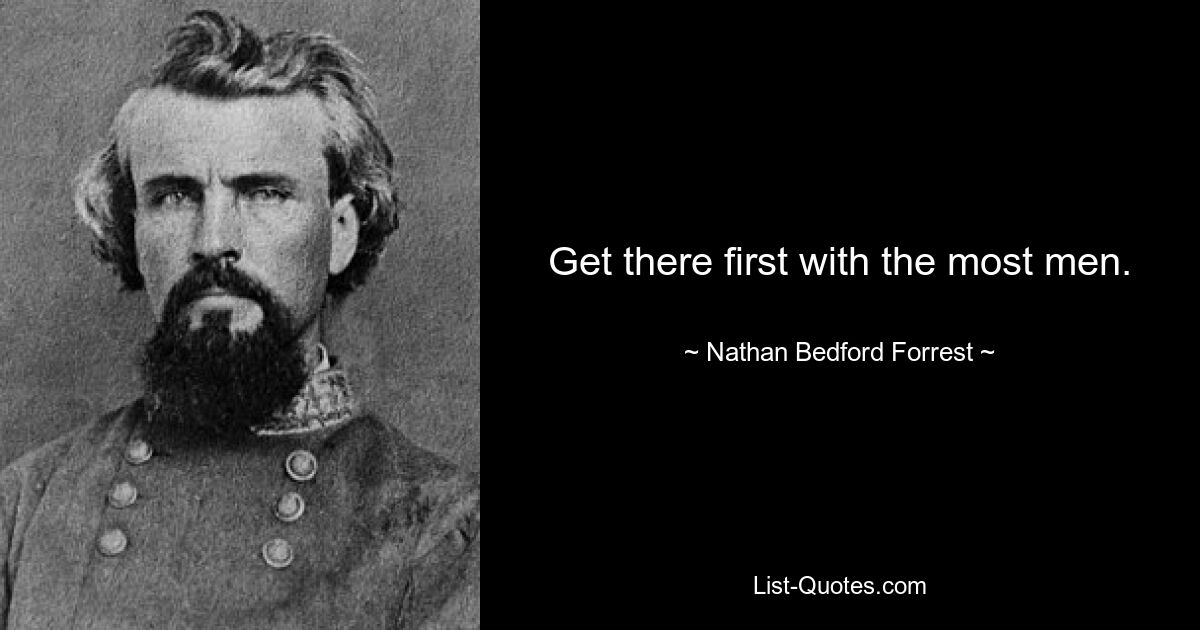 Get there first with the most men. — © Nathan Bedford Forrest