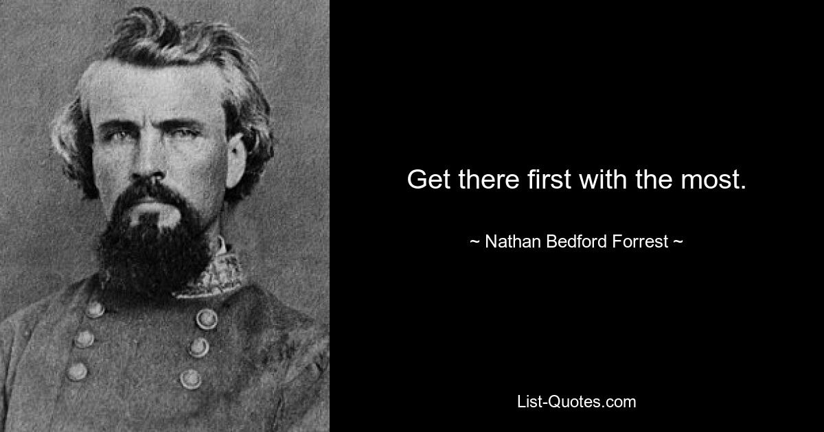 Get there first with the most. — © Nathan Bedford Forrest