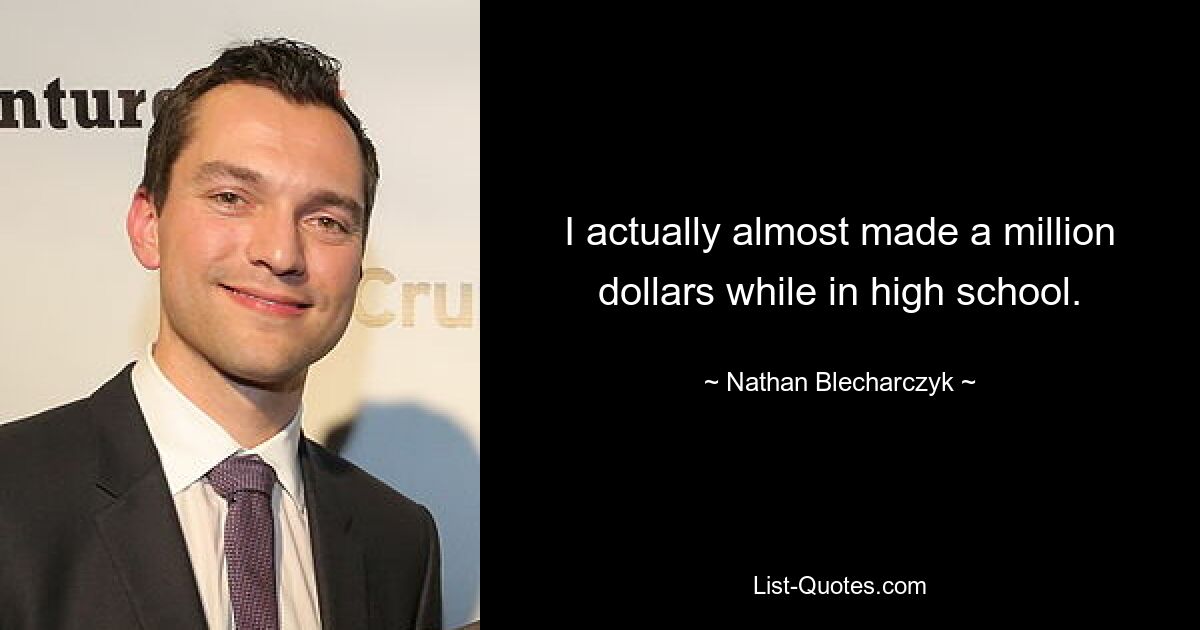 I actually almost made a million dollars while in high school. — © Nathan Blecharczyk