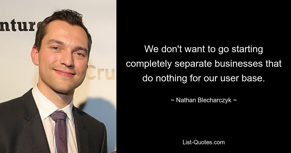 We don't want to go starting completely separate businesses that do nothing for our user base. — © Nathan Blecharczyk