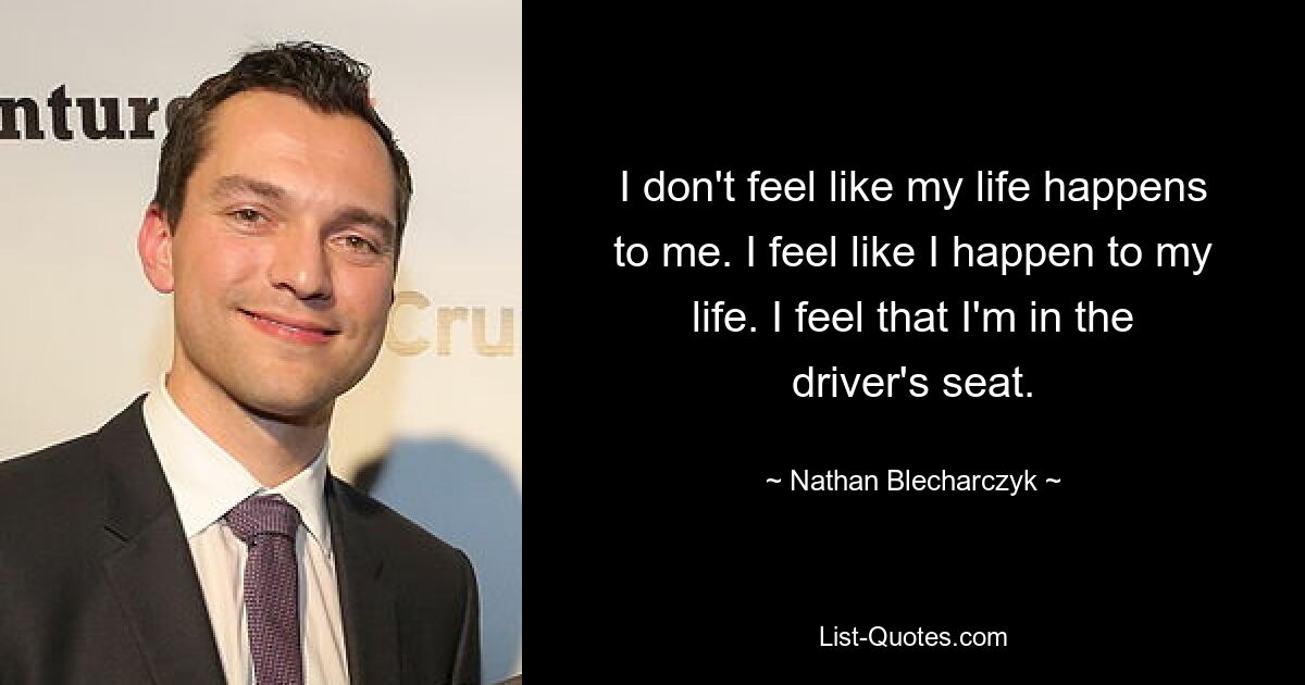 I don't feel like my life happens to me. I feel like I happen to my life. I feel that I'm in the driver's seat. — © Nathan Blecharczyk