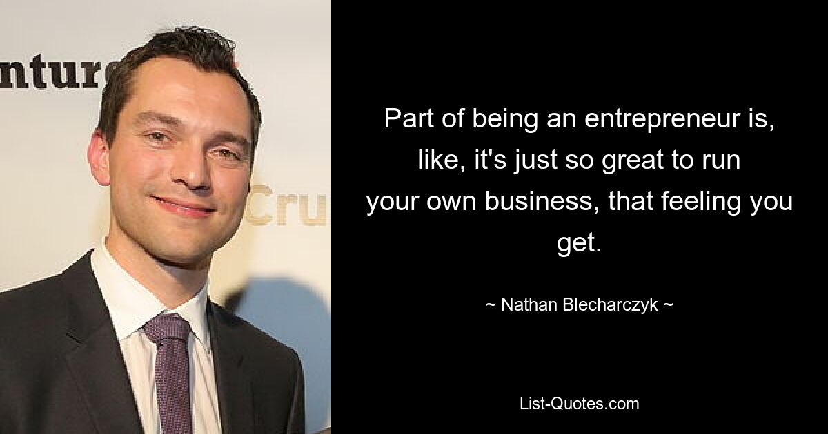 Part of being an entrepreneur is, like, it's just so great to run your own business, that feeling you get. — © Nathan Blecharczyk