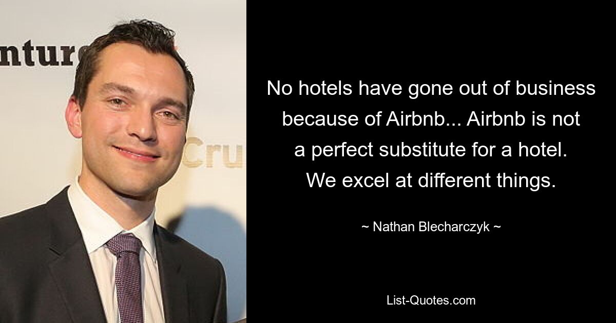 No hotels have gone out of business because of Airbnb... Airbnb is not a perfect substitute for a hotel. We excel at different things. — © Nathan Blecharczyk