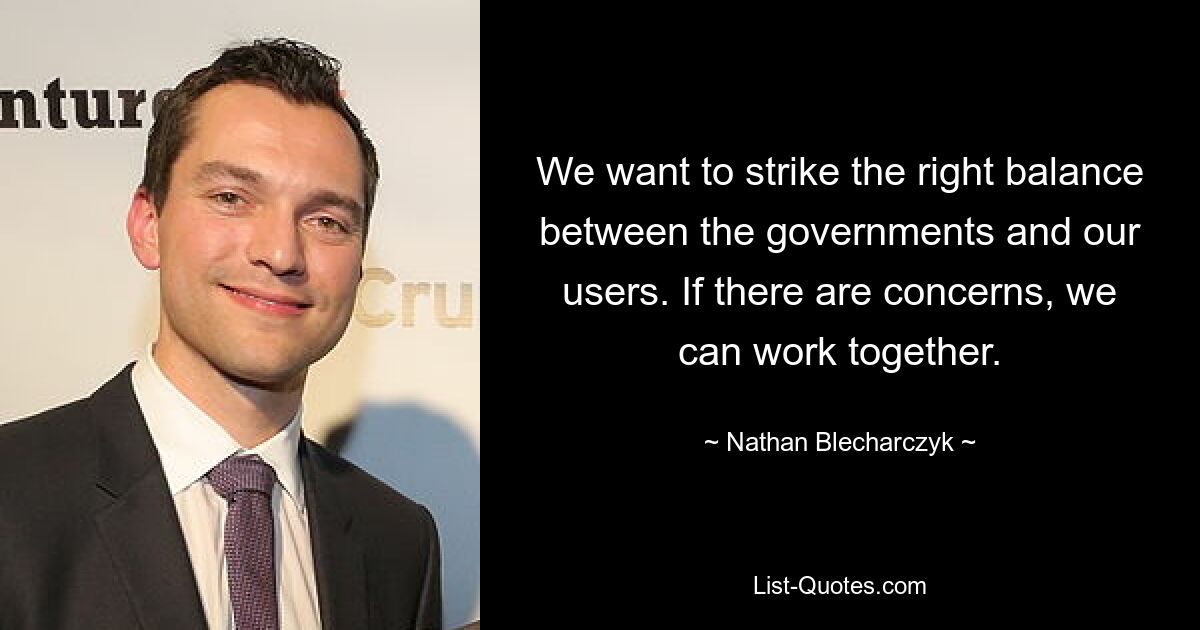 We want to strike the right balance between the governments and our users. If there are concerns, we can work together. — © Nathan Blecharczyk