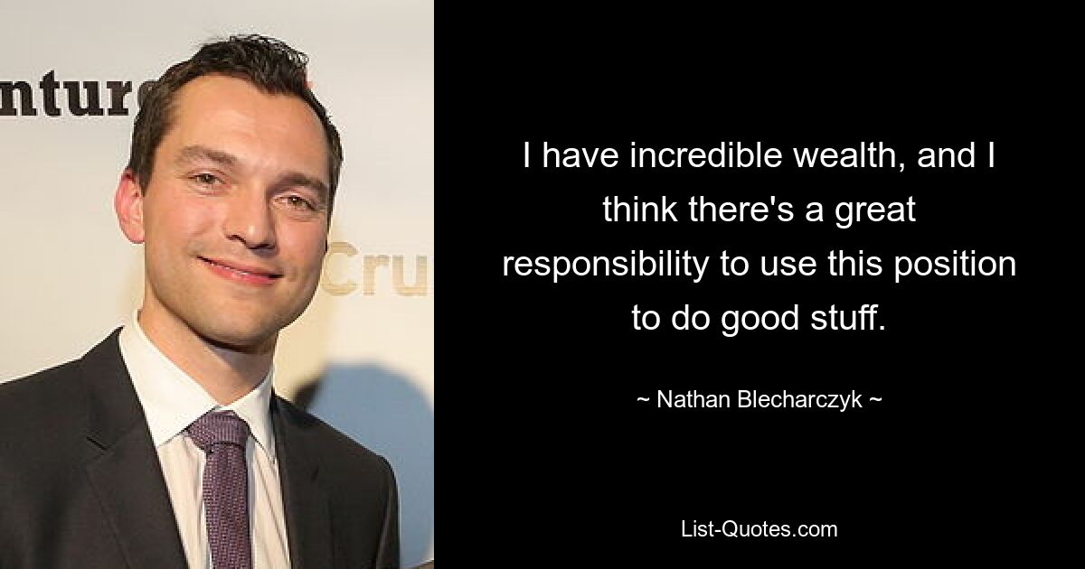 I have incredible wealth, and I think there's a great responsibility to use this position to do good stuff. — © Nathan Blecharczyk