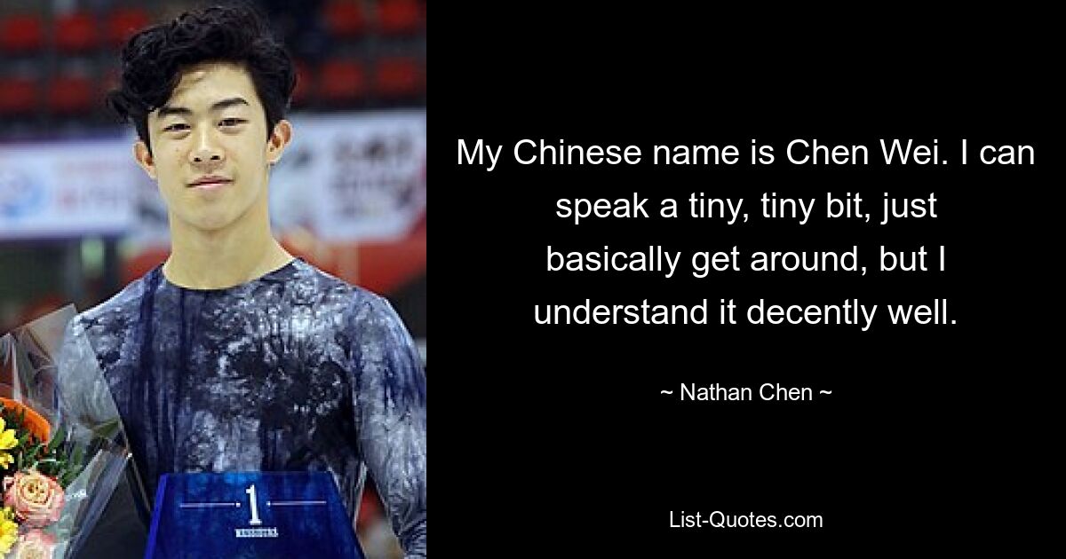 My Chinese name is Chen Wei. I can speak a tiny, tiny bit, just basically get around, but I understand it decently well. — © Nathan Chen