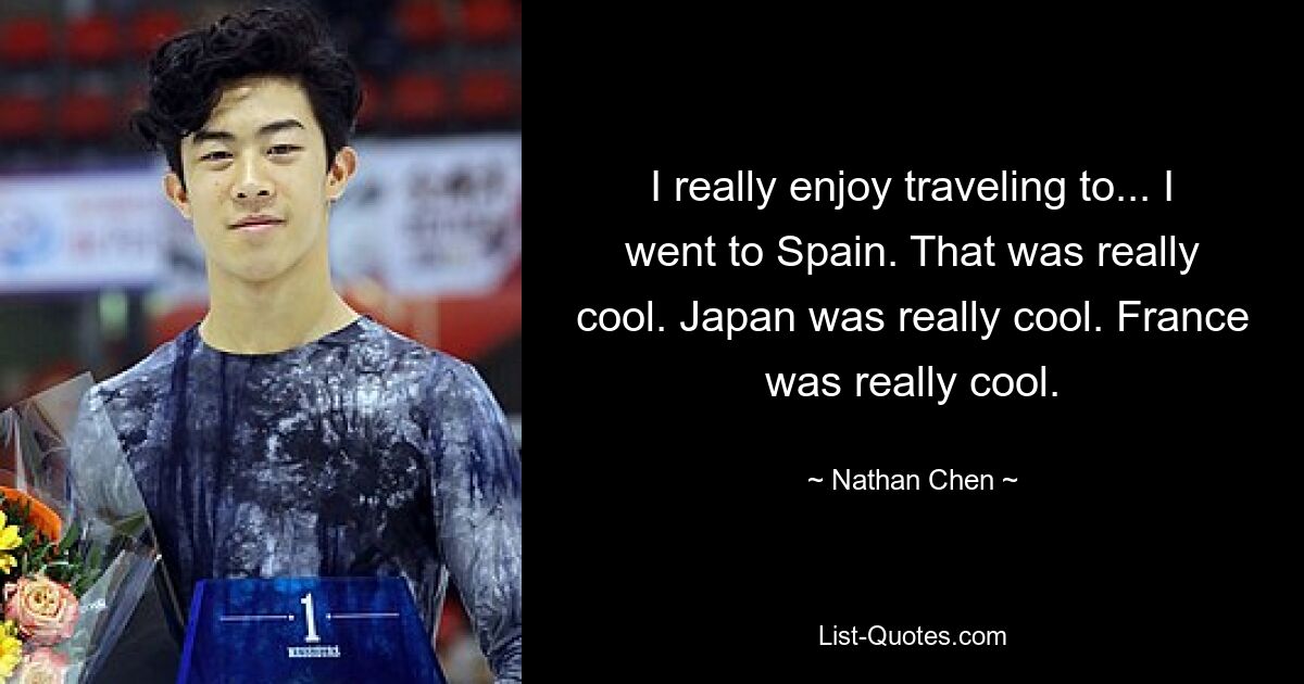 I really enjoy traveling to... I went to Spain. That was really cool. Japan was really cool. France was really cool. — © Nathan Chen