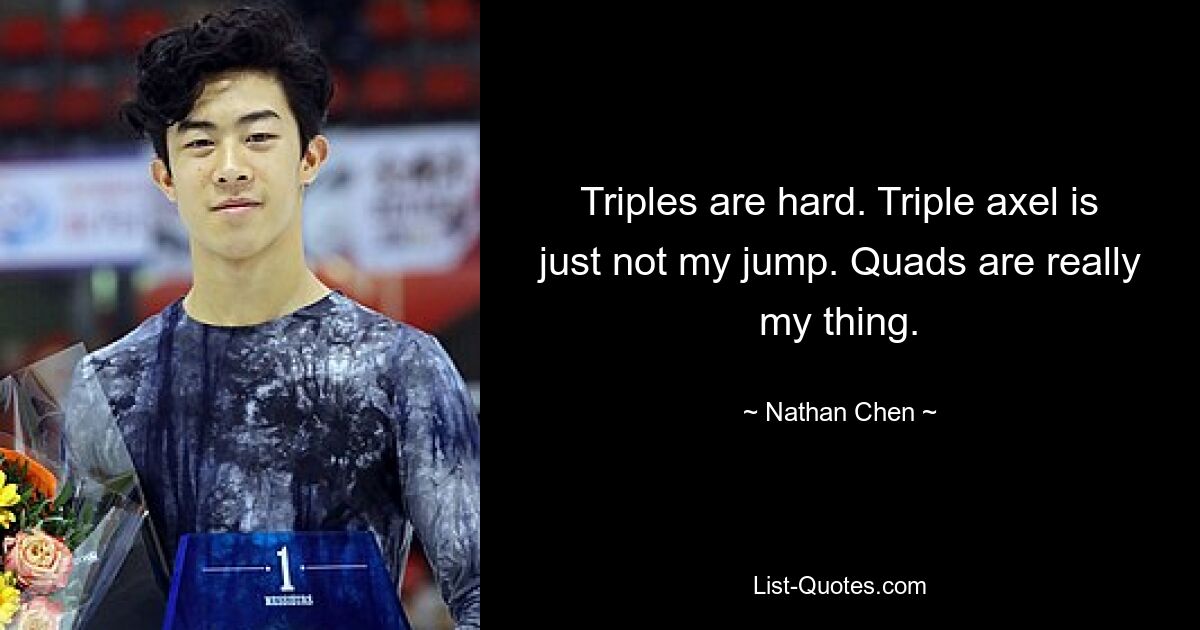 Triples are hard. Triple axel is just not my jump. Quads are really my thing. — © Nathan Chen