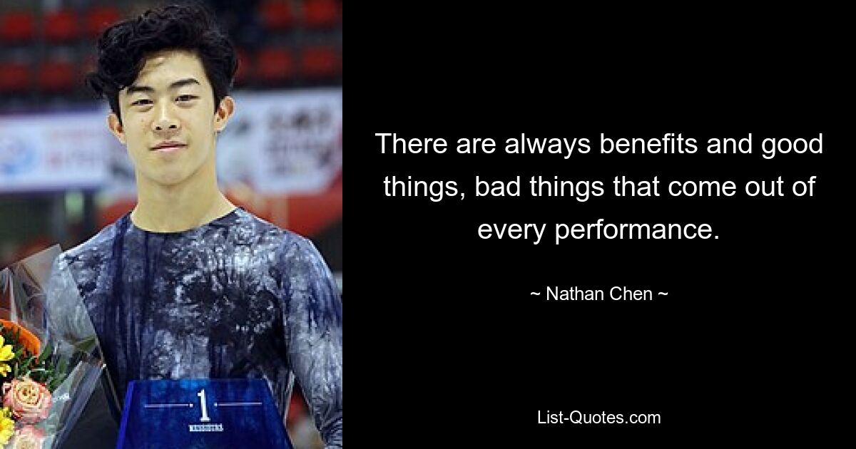 There are always benefits and good things, bad things that come out of every performance. — © Nathan Chen